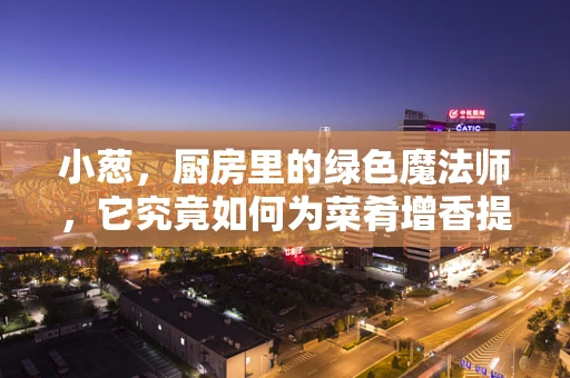 小葱，厨房里的绿色魔法师，它究竟如何为菜肴增香提味？