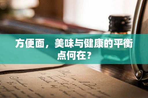方便面，美味与健康的平衡点何在？