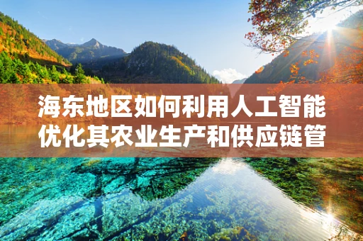 海东地区如何利用人工智能优化其农业生产和供应链管理？