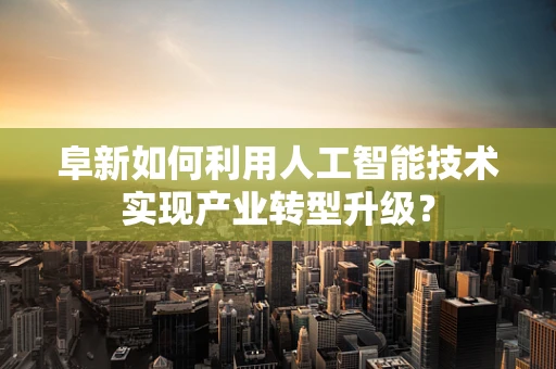 阜新如何利用人工智能技术实现产业转型升级？