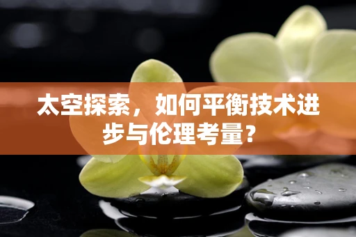 太空探索，如何平衡技术进步与伦理考量？