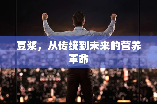 豆浆，从传统到未来的营养革命
