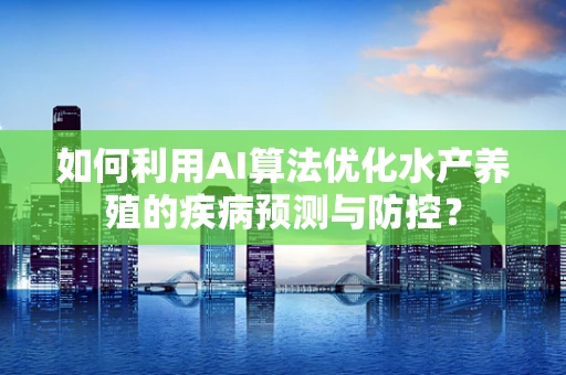 如何利用AI算法优化水产养殖的疾病预测与防控？