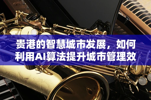 贵港的智慧城市发展，如何利用AI算法提升城市管理效率？