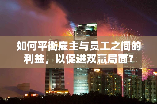 如何平衡雇主与员工之间的利益，以促进双赢局面？