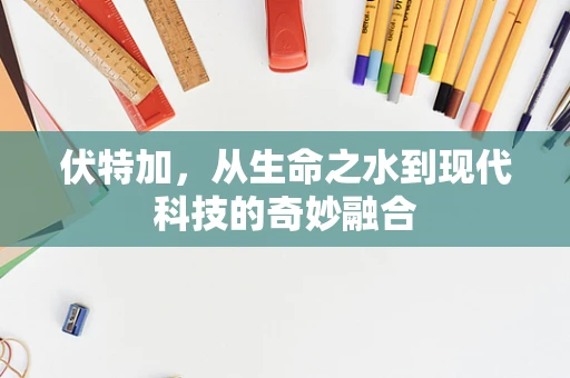 伏特加，从生命之水到现代科技的奇妙融合