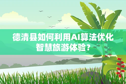 德清县如何利用AI算法优化智慧旅游体验？
