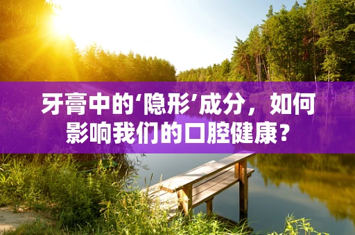 牙膏中的‘隐形’成分，如何影响我们的口腔健康？