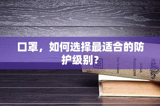 口罩，如何选择最适合的防护级别？