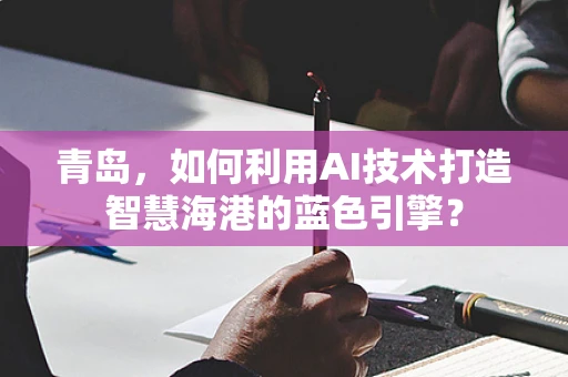 青岛，如何利用AI技术打造智慧海港的蓝色引擎？