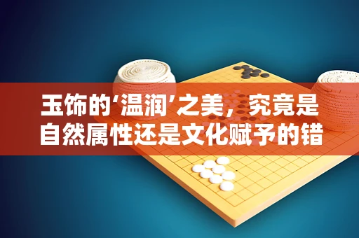 玉饰的‘温润’之美，究竟是自然属性还是文化赋予的错觉？