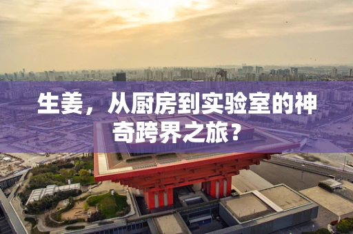 生姜，从厨房到实验室的神奇跨界之旅？