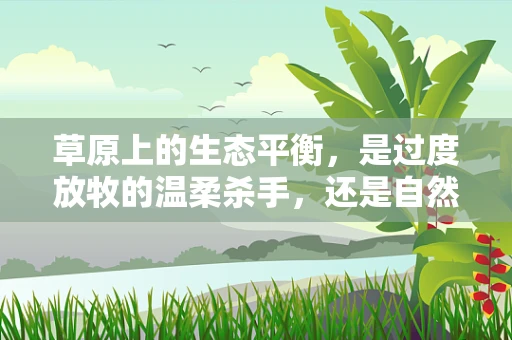 草原上的生态平衡，是过度放牧的温柔杀手，还是自然恢复的绿色奇迹？