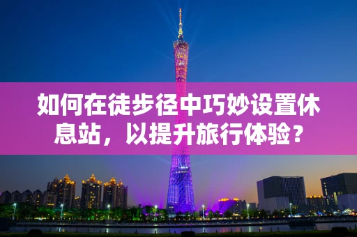 如何在徒步径中巧妙设置休息站，以提升旅行体验？