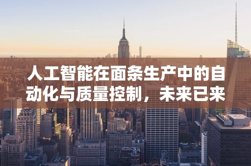 人工智能在面条生产中的自动化与质量控制，未来已来？