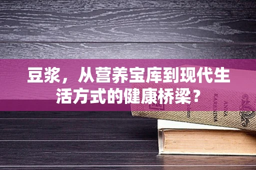 豆浆，从营养宝库到现代生活方式的健康桥梁？