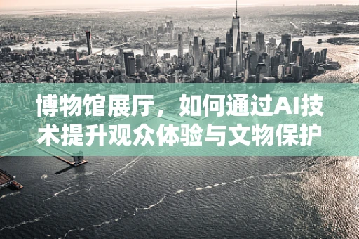 博物馆展厅，如何通过AI技术提升观众体验与文物保护？