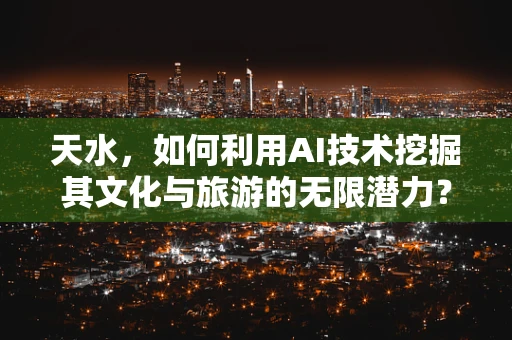 天水，如何利用AI技术挖掘其文化与旅游的无限潜力？