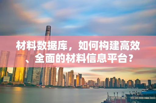 材料数据库，如何构建高效、全面的材料信息平台？