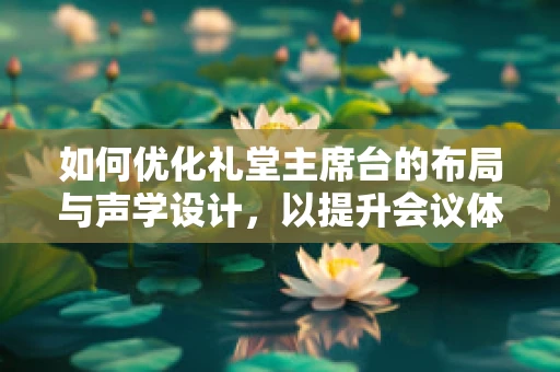 如何优化礼堂主席台的布局与声学设计，以提升会议体验？
