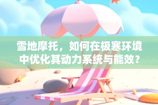 雪地摩托，如何在极寒环境中优化其动力系统与能效？