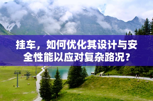 挂车，如何优化其设计与安全性能以应对复杂路况？