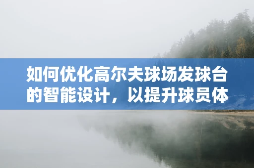 如何优化高尔夫球场发球台的智能设计，以提升球员体验？