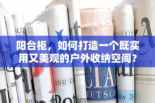 阳台柜，如何打造一个既实用又美观的户外收纳空间？