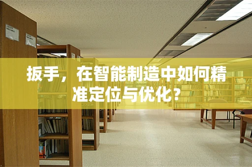 扳手，在智能制造中如何精准定位与优化？