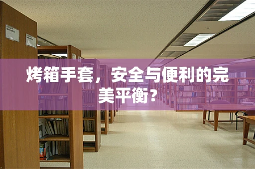 烤箱手套，安全与便利的完美平衡？