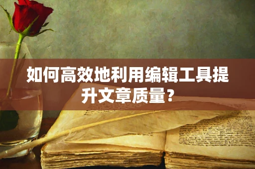 如何高效地利用编辑工具提升文章质量？