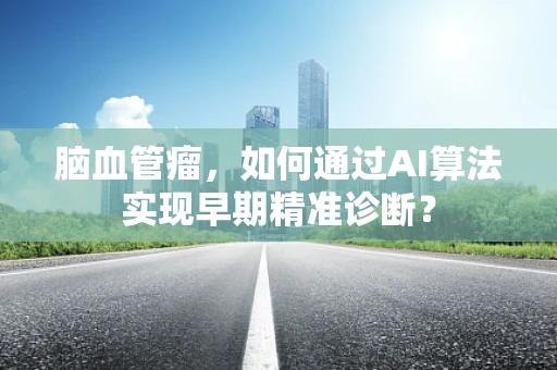脑血管瘤，如何通过AI算法实现早期精准诊断？