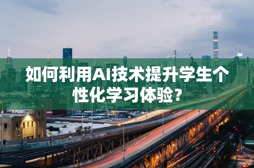 如何利用AI技术提升学生个性化学习体验？