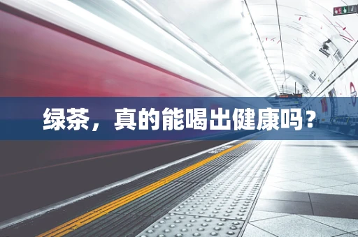 绿茶，真的能喝出健康吗？