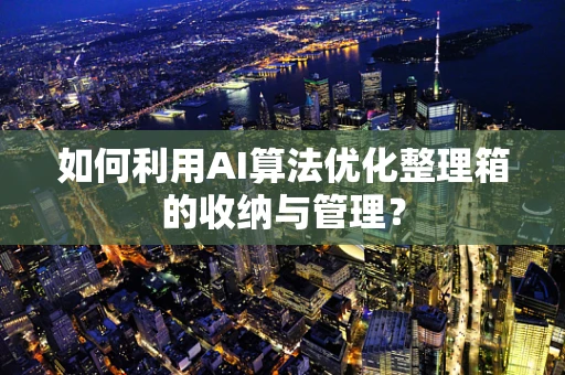 如何利用AI算法优化整理箱的收纳与管理？