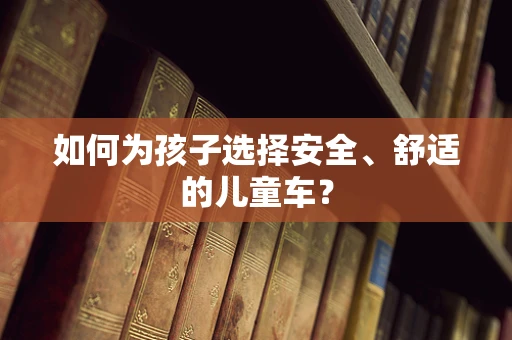 如何为孩子选择安全、舒适的儿童车？