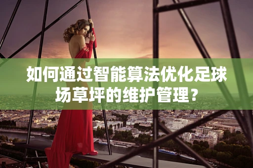 如何通过智能算法优化足球场草坪的维护管理？