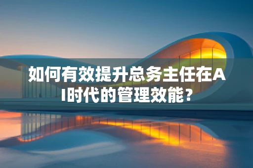 如何有效提升总务主任在AI时代的管理效能？