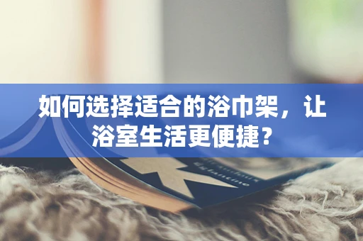 如何选择适合的浴巾架，让浴室生活更便捷？