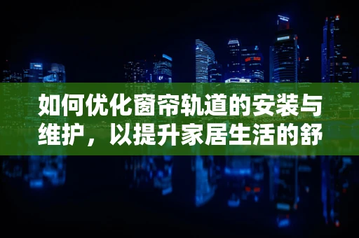 如何优化窗帘轨道的安装与维护，以提升家居生活的舒适度？
