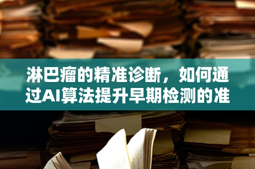 淋巴瘤的精准诊断，如何通过AI算法提升早期检测的准确性？