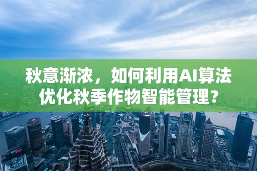 秋意渐浓，如何利用AI算法优化秋季作物智能管理？