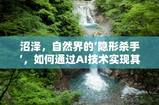 沼泽，自然界的‘隐形杀手’，如何通过AI技术实现其可持续管理？