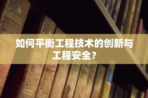 如何平衡工程技术的创新与工程安全？