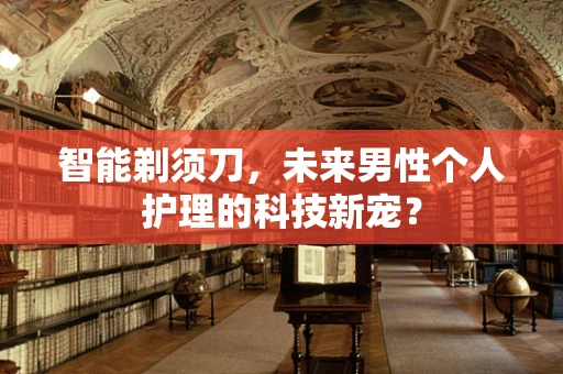 智能剃须刀，未来男性个人护理的科技新宠？