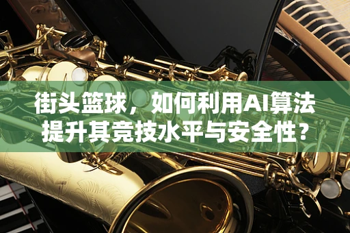 街头篮球，如何利用AI算法提升其竞技水平与安全性？