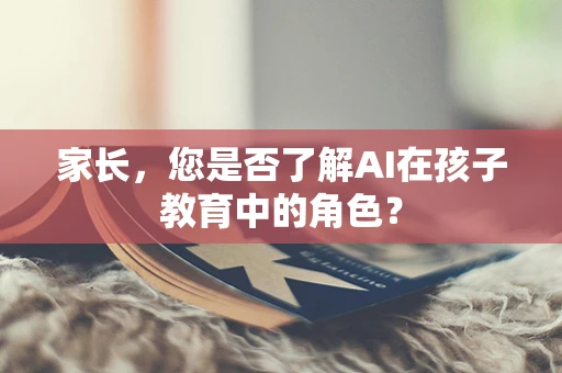 家长，您是否了解AI在孩子教育中的角色？
