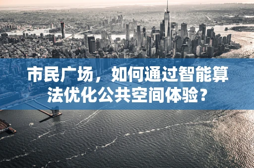 市民广场，如何通过智能算法优化公共空间体验？