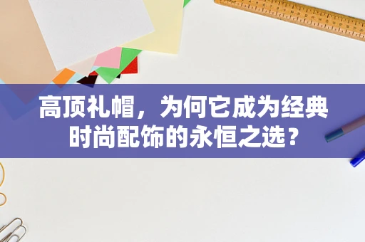 高顶礼帽，为何它成为经典时尚配饰的永恒之选？