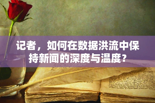 记者，如何在数据洪流中保持新闻的深度与温度？